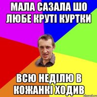 мала сазала шо любе круті куртки всю неділю в кожанкі ходив