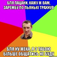 бля пацани, кажу ж вам, зарембу по пьянькі трахнув бля ну жека, я з табою більше общатись не буду