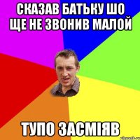 сказав батьку шо ще не звонив малой тупо засміяв