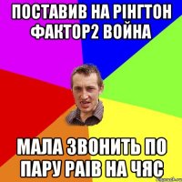 поставив на рінгтон фактор2 война мала звонить по пару раів на чяс