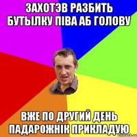 захотэв разбить бутылку пiва аб голову вже по другий день падарожнiк прикладую