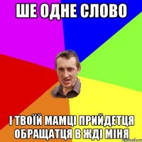 ше одне слово і твоїй мамці прийдетця обращатця в жді міня