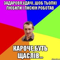 задаровя,удачі..шоб тьолкі любили і писюн роботав кароче,буть щаслів...