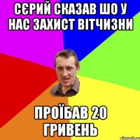 сєрий сказав шо у нас захист вітчизни проїбав 20 гривень