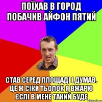 поїхав в город побачив айфон пятий став серед площаді і думав. це ж сіки тьолок я вжарю єслі в мене такий буде