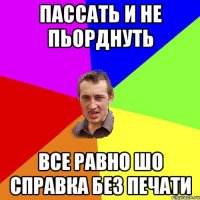 пассать и не пьорднуть все равно шо справка без печати