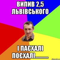 випив 2,5 львівського і паєхалі поєхалі...........