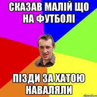 сказав малій що на футболі пізди за хатою наваляли