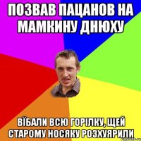 позвав пацанов на мамкину днюху вїбали всю горілку, щей старому носяку розхуярили