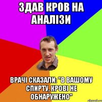 здав кров на аналізи врачі сказали: "в вашому спирту, крові не обнаружено"