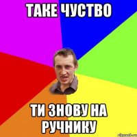 таке чуство ти знову на ручнику