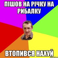 пішов на річку на рибалку втопився нахуй