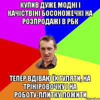 купив дуже модні і качіствіні босоножечкі на розпродажі в рбк тепер вдіваю їх гуляти, на трініровочку і на роботу-плитку ложити