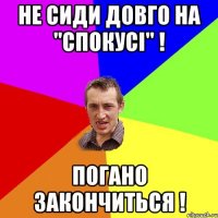 не сиди довго на "спокусі" ! погано закончиться !