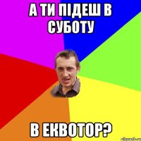 а ти підеш в суботу в еквотор?