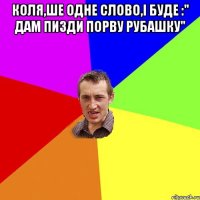 коля,ше одне слово,і буде :" дам пизди порву рубашку" 