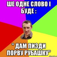 ше одне слово і буде : " дам пизди порву рубашку"