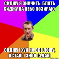 сиджу я значить, блять сиджу на небо позираю, сиджу і хуй на все ложу, встаю і знов сідаю