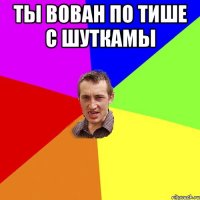 ты вован по тише с шуткамы 