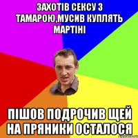 захотів сексу з тамарою,мусив куплять мартіні пішов подрочив щей на пряники осталося