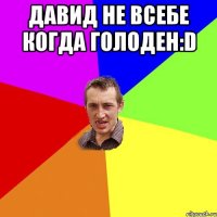 давид не всебе когда голоден:d 