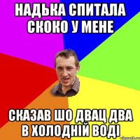 надька спитала скоко у мене сказав шо двац два в холодній воді