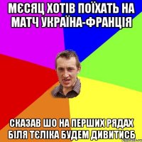 мєсяц хотів поїхать на матч україна-франція сказав шо на перших рядах біля тєліка будем дивитисб