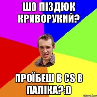 шо піздюк криворукий? проїбеш в сs в папіка?:d