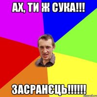 ах, ти ж сука!!! засранєць!!!