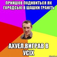 прийшов подивиться як городські в шашки грають ахуел,виграв в усіх