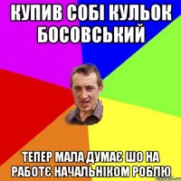 купив собі кульок босовський тепер мала думає шо на работє начальніком роблю