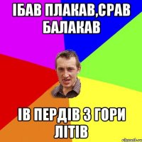 ібав плакав,срав балакав ів пердів з гори літів