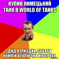 купив нимецький танк в world of tanks дид отпиздив, забрав комп и отключив интернет.