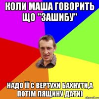 коли маша говорить що "зашибу" надо її с вертухи бахнути,а потім лящину дати)