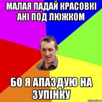 малая падай красовкі ані под люжком бо я апаздую на зупінку