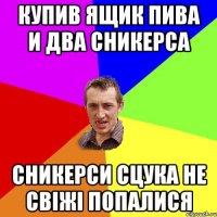 купив ящик пива и два сникерса сникерси сцука не свіжі попалися