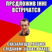 прєдложив інні встрічатся сказала шо працює слідаком, зїбався нахер