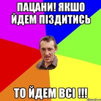 пацани! якшо йдем піздитись то йдем всі !!!