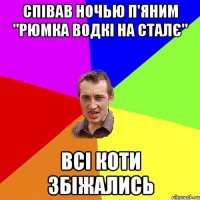 співав ночью п'яним "рюмка водкі на сталє" всі коти збіжались