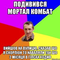 подивився мортал комбат вийшов на вулицю, сказав шо я скорпiон то наваляли так шо 2 мiсяця в гiпсах ходив