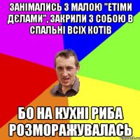 занімались з малою "етіми дєлами", закрили з собою в спальні всіх котів бо на кухні риба розморажувалась