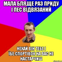 мала бля,ще раз приду і пес відвязаний нехай він тебе і їбе.спортівок на вас не настарчиш