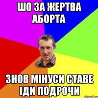 шо за жертва аборта знов мінуси ставе іди подрочи