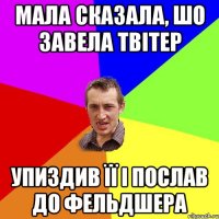 мала сказала, шо завела твітер упиздив її і послав до фельдшера