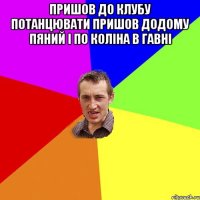 пришов до клубу потанцювати пришов додому пяний і по коліна в гавні 