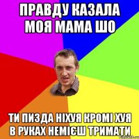 правду казала моя мама шо ти пизда ніхуя кромі хуя в руках немієш тримати