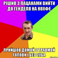 рішив з пацанами вийти до генделя на кохфе прийшов домой з травмой голови і без зуба