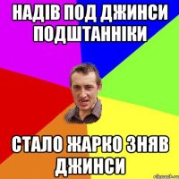 надів под джинси подштанніки стало жарко зняв джинси