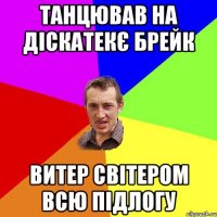 танцював на діскатекє брейк витер світером всю підлогу