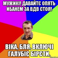 мужикі! давайтє опять ибанем за вдв стоя! віка, бля, включі галубіє бірєти.